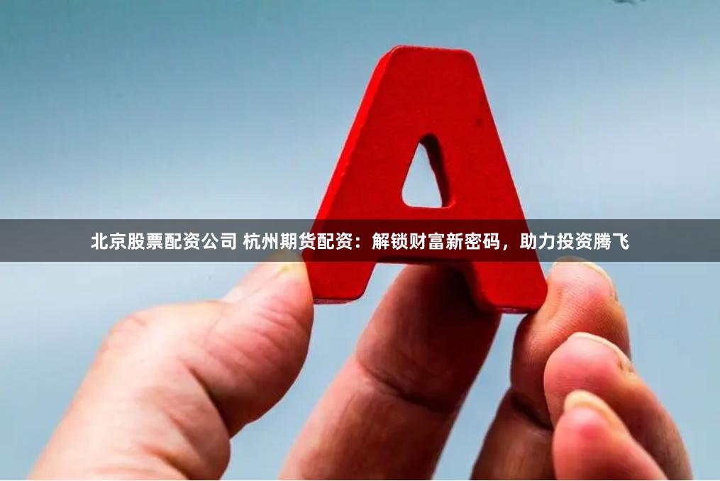 北京股票配资公司 杭州期货配资：解锁财富新密码，助力投资腾飞