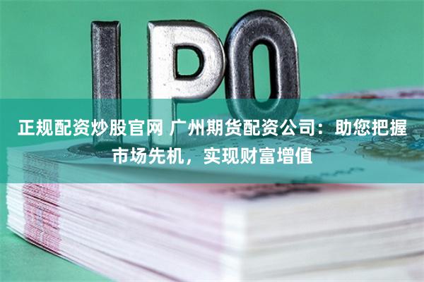 正规配资炒股官网 广州期货配资公司：助您把握市场先机，实现财富增值
