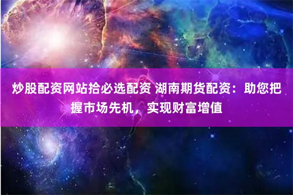 炒股配资网站拾必选配资 湖南期货配资：助您把握市场先机，实现财富增值