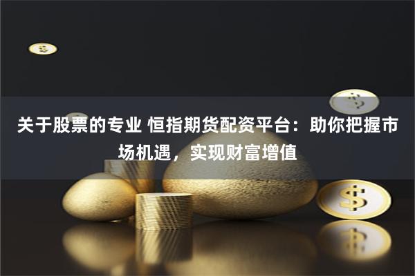 关于股票的专业 恒指期货配资平台：助你把握市场机遇，实现财富增值