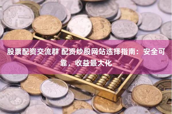 股票配资交流群 配资炒股网站选择指南：安全可靠，收益最大化