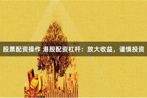 股票配资操作 港股配资杠杆：放大收益，谨慎投资