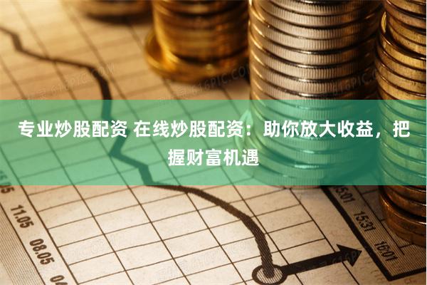 专业炒股配资 在线炒股配资：助你放大收益，把握财富机遇