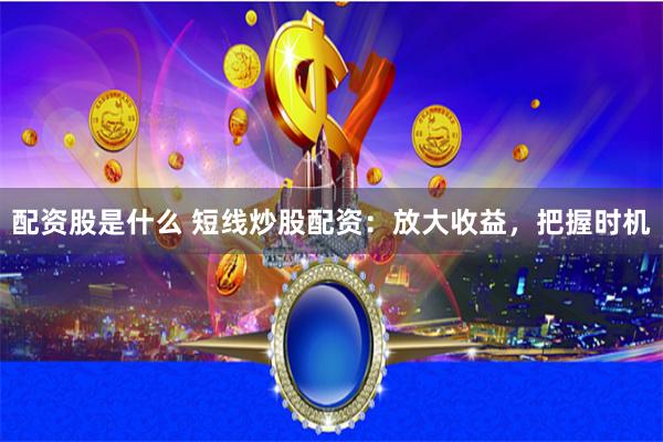 配资股是什么 短线炒股配资：放大收益，把握时机