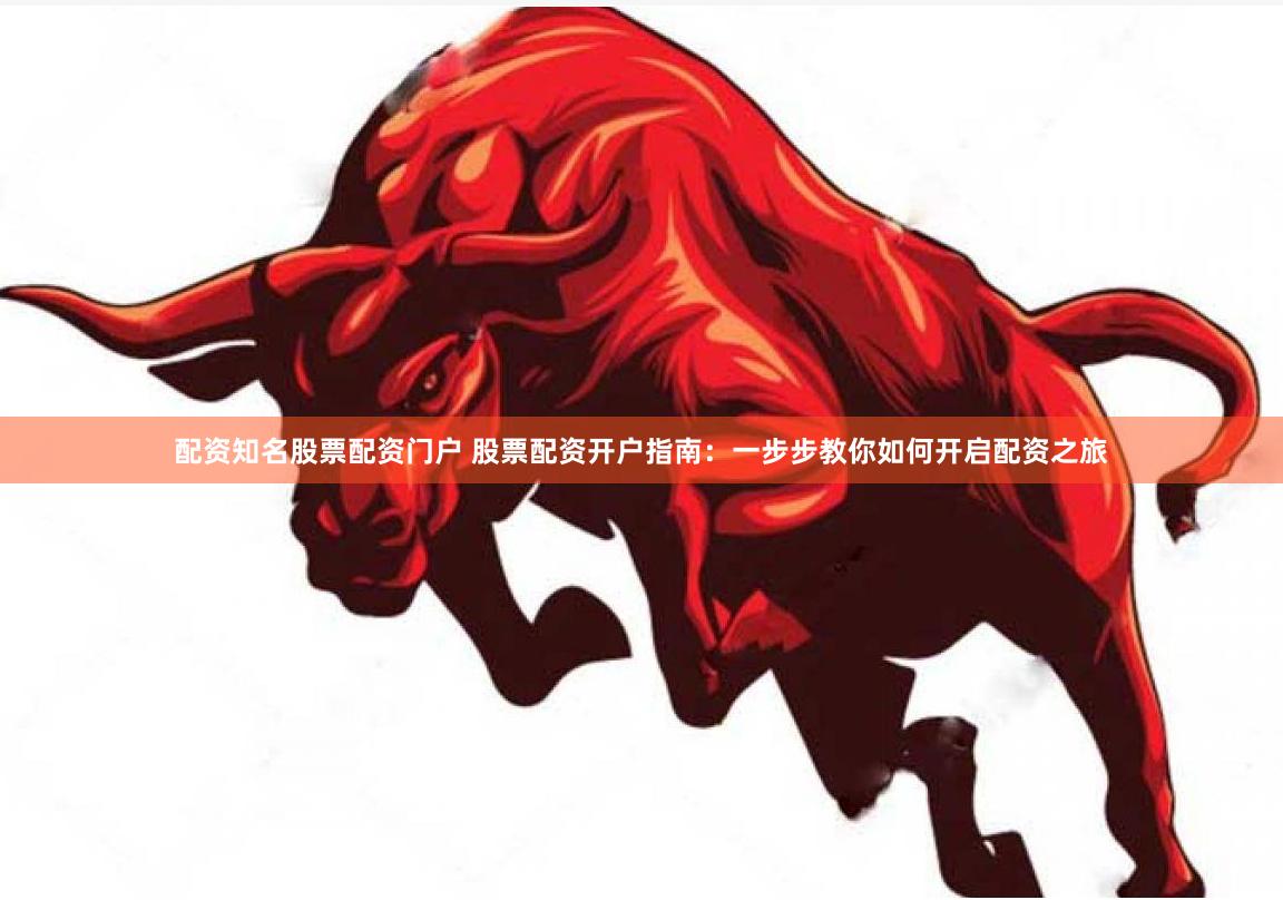 配资知名股票配资门户 股票配资开户指南：一步步教你如何开启配资之旅