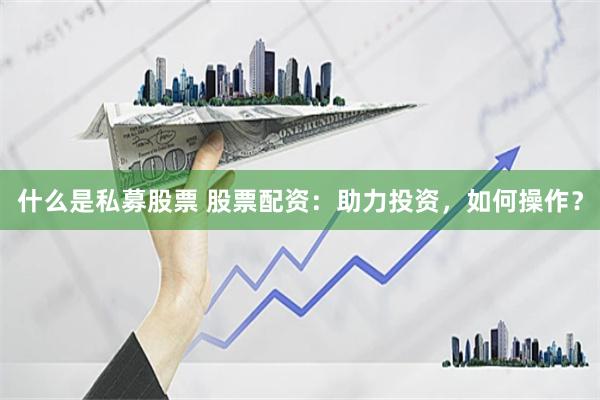 什么是私募股票 股票配资：助力投资，如何操作？