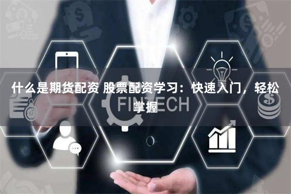 什么是期货配资 股票配资学习：快速入门，轻松掌握