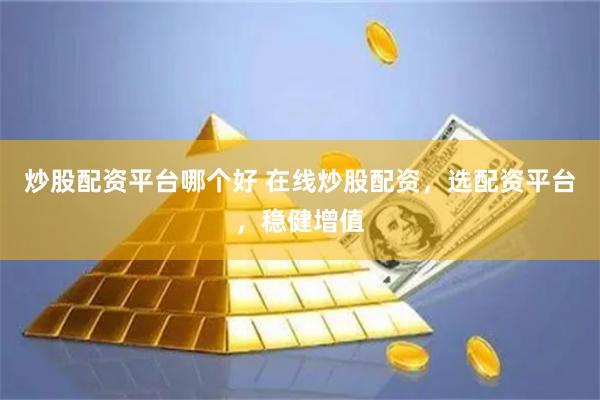 炒股配资平台哪个好 在线炒股配资，选配资平台，稳健增值