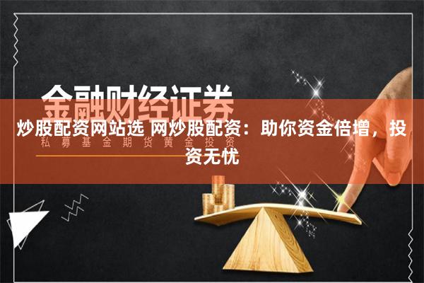 炒股配资网站选 网炒股配资：助你资金倍增，投资无忧