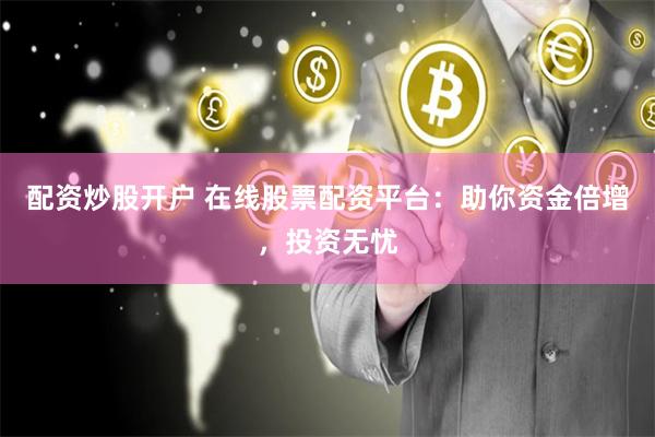 配资炒股开户 在线股票配资平台：助你资金倍增，投资无忧