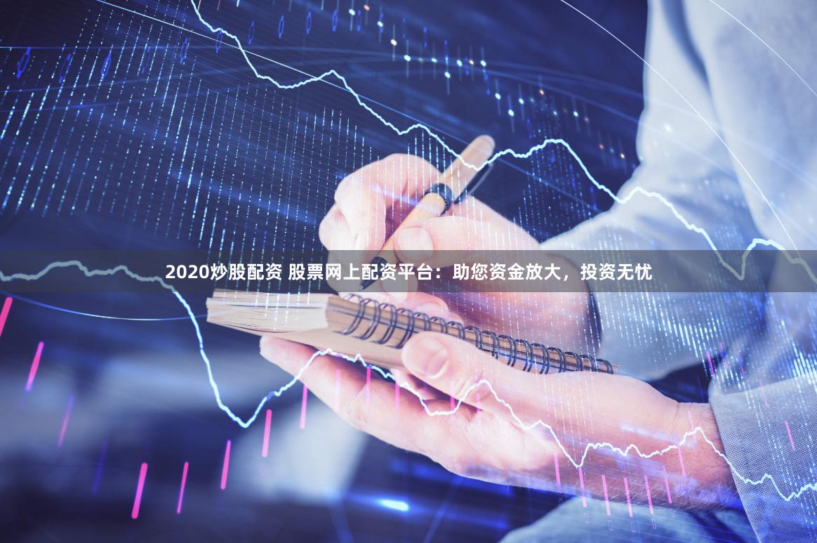 2020炒股配资 股票网上配资平台：助您资金放大，投资无忧