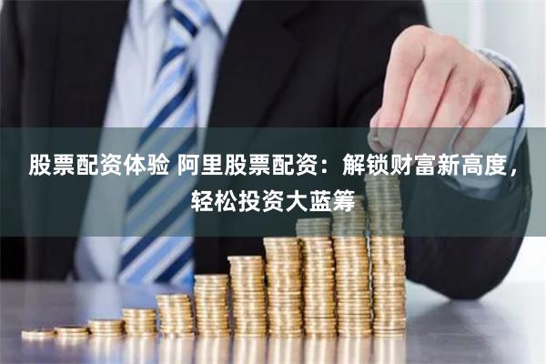 股票配资体验 阿里股票配资：解锁财富新高度，轻松投资大蓝筹
