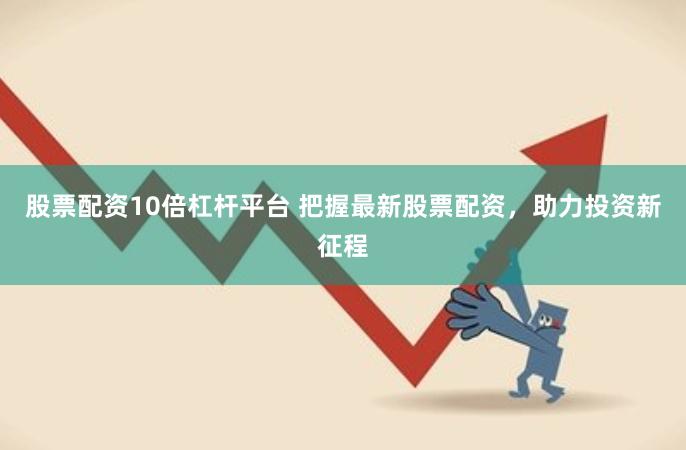 股票配资10倍杠杆平台 把握最新股票配资，助力投资新征程