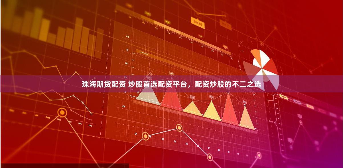 珠海期货配资 炒股首选配资平台，配资炒股的不二之选
