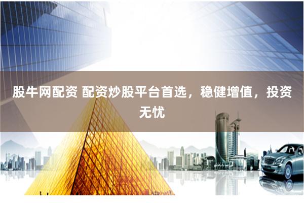 股牛网配资 配资炒股平台首选，稳健增值，投资无忧