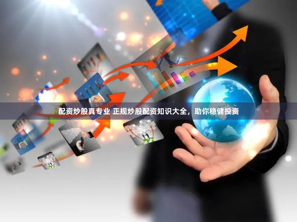 配资炒股真专业 正规炒股配资知识大全，助你稳健投资