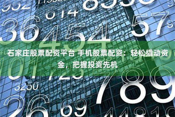 石家庄股票配资平台 手机股票配资：轻松撬动资金，把握投资先机