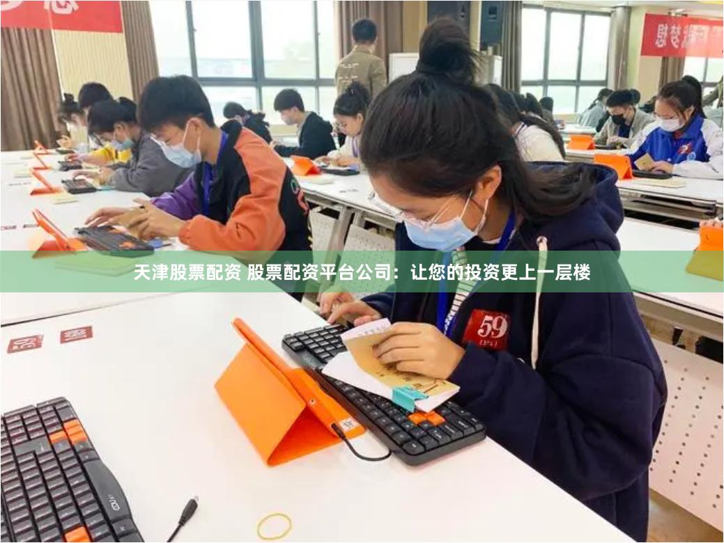 天津股票配资 股票配资平台公司：让您的投资更上一层楼
