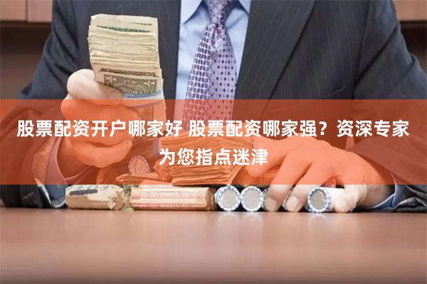 股票配资开户哪家好 股票配资哪家强？资深专家为您指点迷津