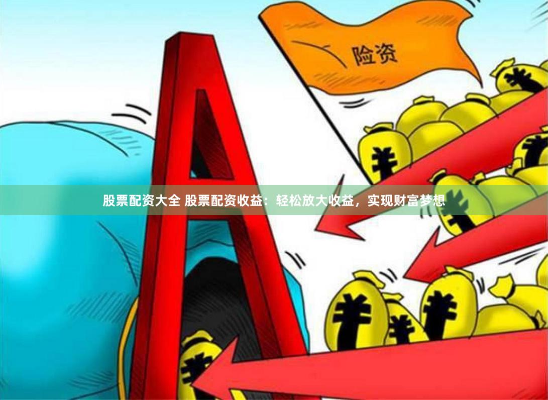 股票配资大全 股票配资收益：轻松放大收益，实现财富梦想