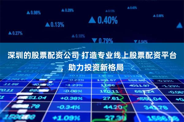 深圳的股票配资公司 打造专业线上股票配资平台，助力投资新格局