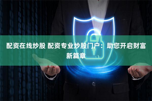 配资在线炒股 配资专业炒股门户：助您开启财富新篇章