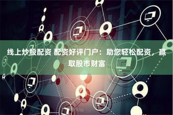 线上炒股配资 配资好评门户：助您轻松配资，赢取股市财富