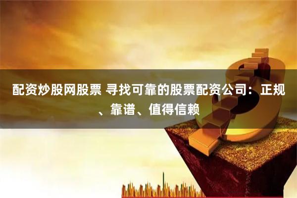 配资炒股网股票 寻找可靠的股票配资公司：正规、靠谱、值得信赖