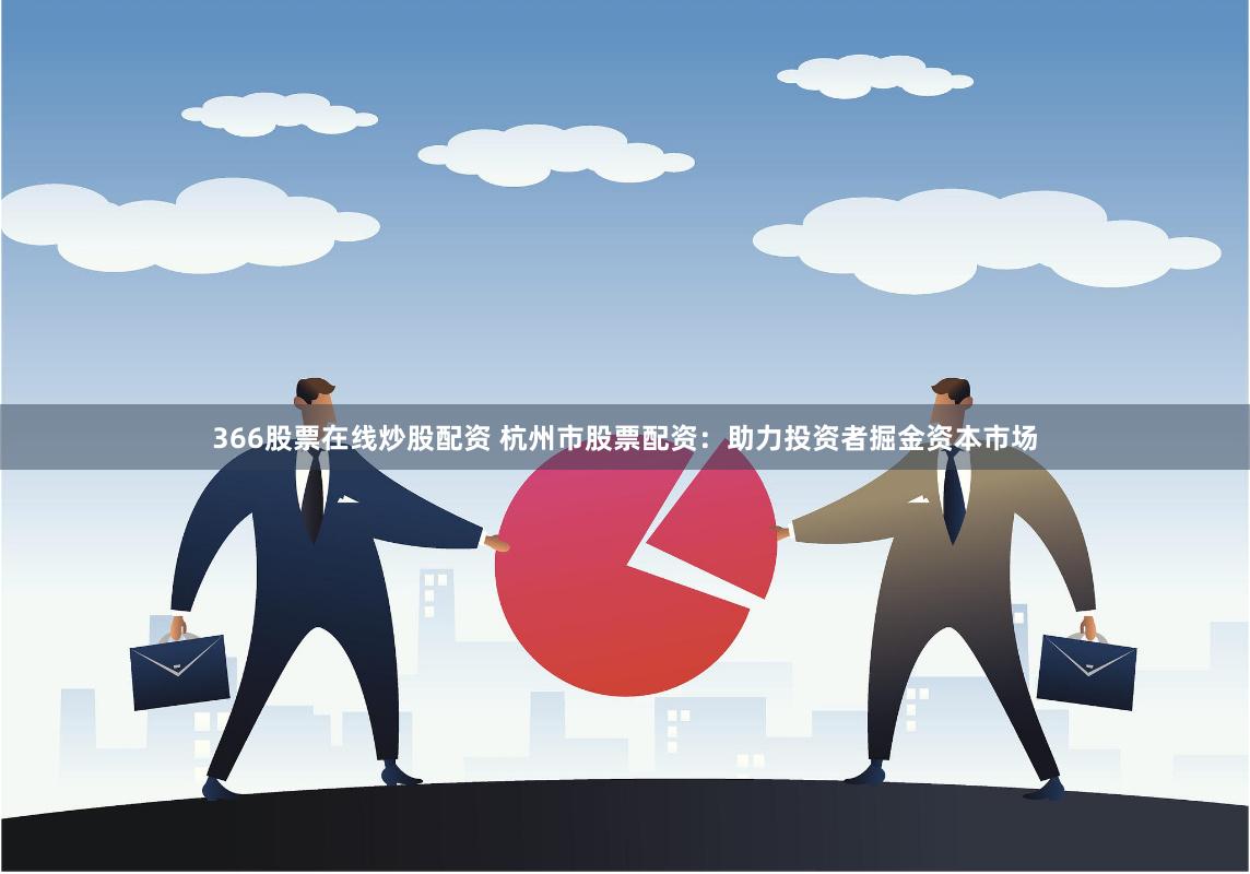 366股票在线炒股配资 杭州市股票配资：助力投资者掘金资本市场