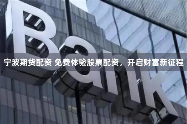 宁波期货配资 免费体验股票配资，开启财富新征程