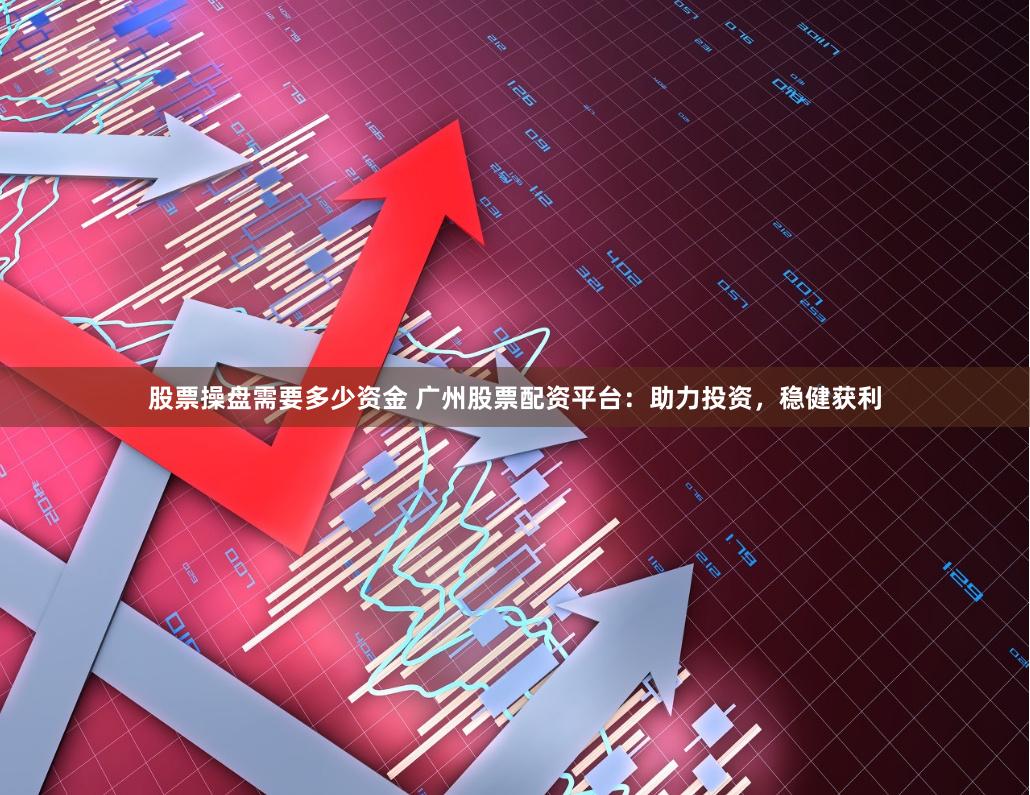 股票操盘需要多少资金 广州股票配资平台：助力投资，稳健获利