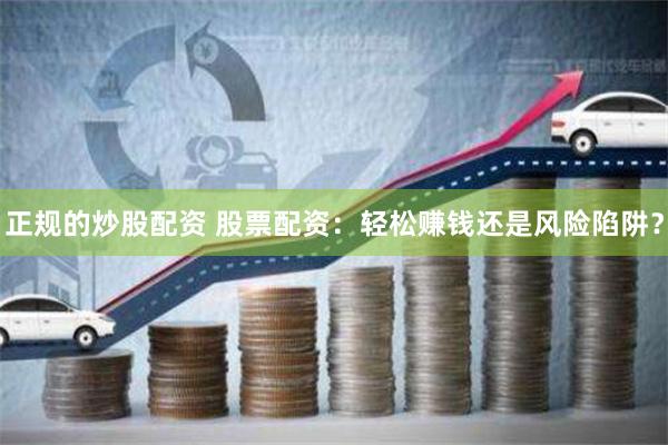 正规的炒股配资 股票配资：轻松赚钱还是风险陷阱？