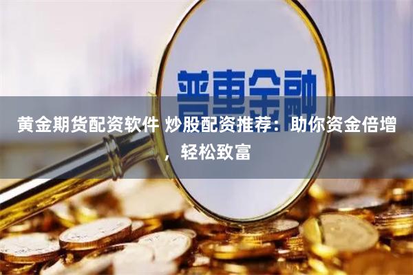 黄金期货配资软件 炒股配资推荐：助你资金倍增，轻松致富