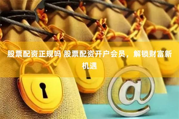 股票配资正规吗 股票配资开户会员，解锁财富新机遇