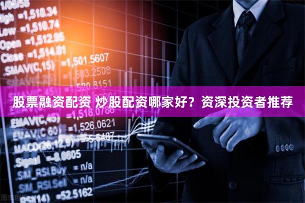 股票融资配资 炒股配资哪家好？资深投资者推荐