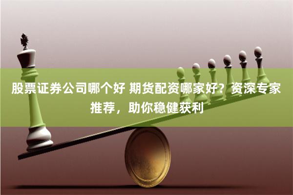 股票证券公司哪个好 期货配资哪家好？资深专家推荐，助你稳健获利