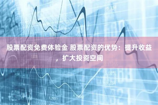 股票配资免费体验金 股票配资的优势：提升收益，扩大投资空间