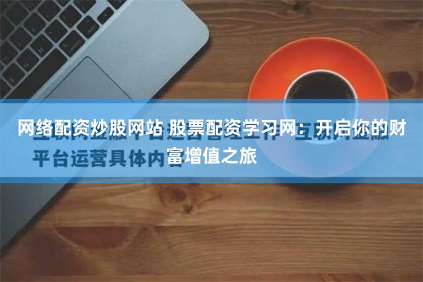 网络配资炒股网站 股票配资学习网：开启你的财富增值之旅
