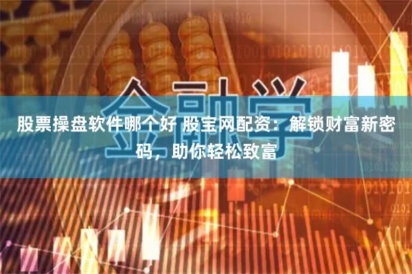 股票操盘软件哪个好 股宝网配资：解锁财富新密码，助你轻松致富