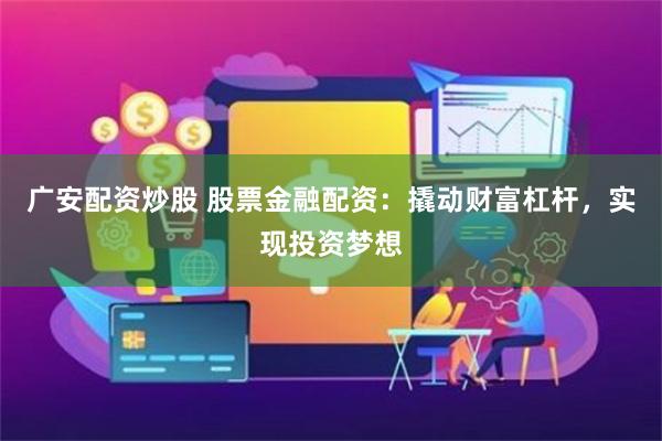广安配资炒股 股票金融配资：撬动财富杠杆，实现投资梦想