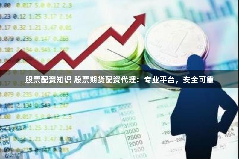 股票配资知识 股票期货配资代理：专业平台，安全可靠