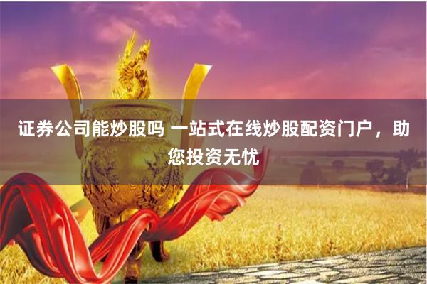 证券公司能炒股吗 一站式在线炒股配资门户，助您投资无忧