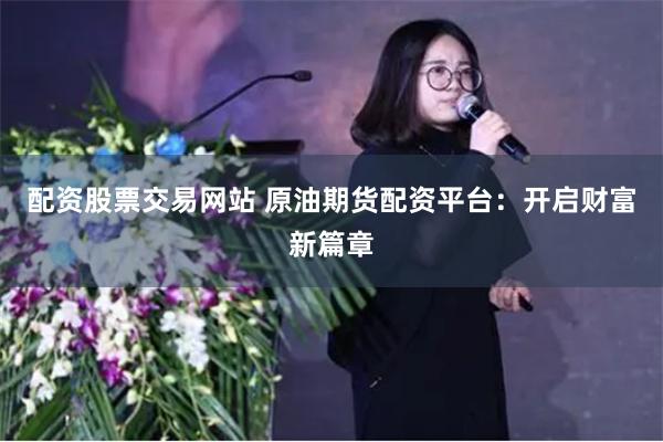 配资股票交易网站 原油期货配资平台：开启财富新篇章