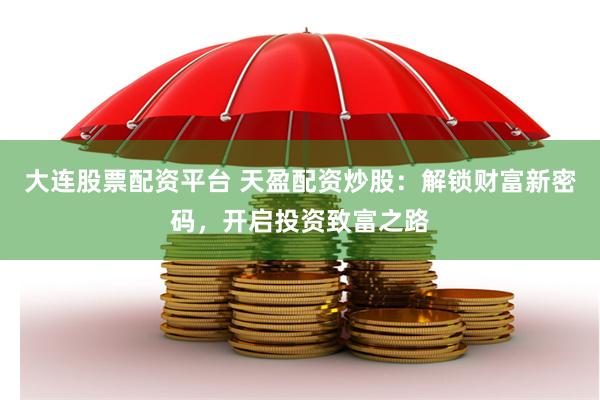 大连股票配资平台 天盈配资炒股：解锁财富新密码，开启投资致富之路