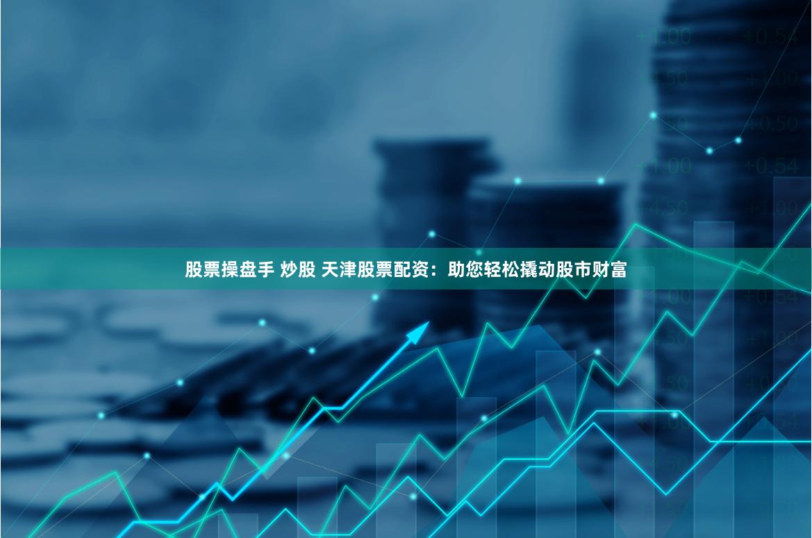 股票操盘手 炒股 天津股票配资：助您轻松撬动股市财富
