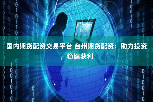 国内期货配资交易平台 台州期货配资：助力投资，稳健获利