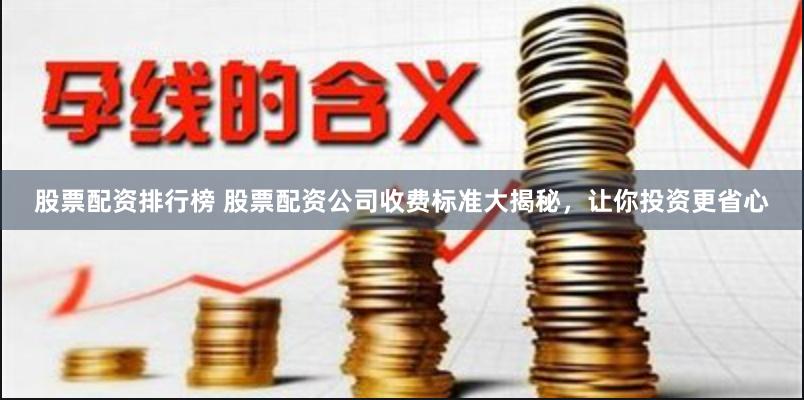 股票配资排行榜 股票配资公司收费标准大揭秘，让你投资更省心