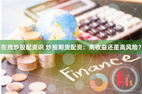 在线炒股配资识 炒股期货配资：高收益还是高风险？