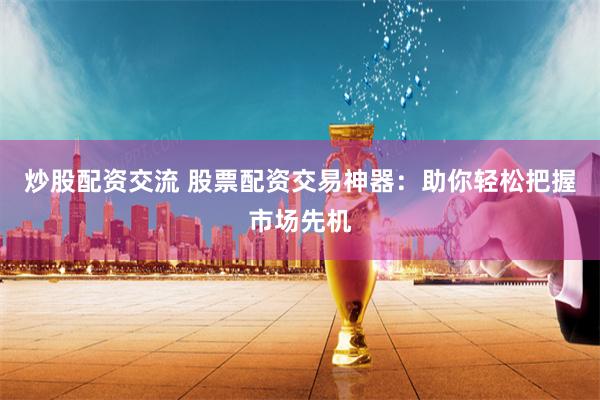 炒股配资交流 股票配资交易神器：助你轻松把握市场先机
