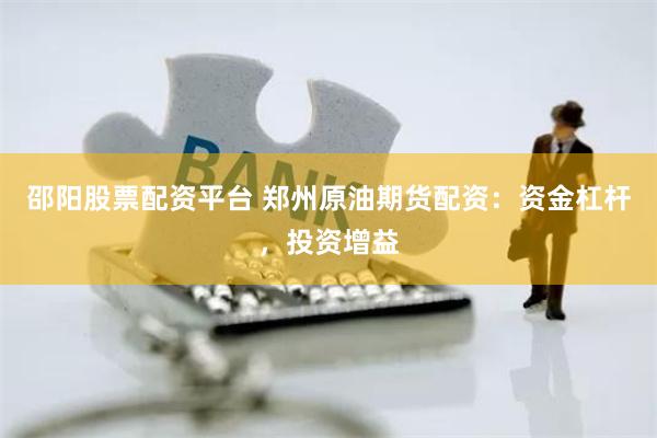 邵阳股票配资平台 郑州原油期货配资：资金杠杆，投资增益
